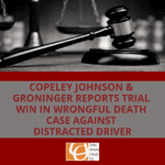 Copeley Johnson & Groninger Reports Trial Win in Wrongful Death Case Against Distracted Driver Copeley Johnson & Groninger Reports Trial Win in Wrongful Death Case Against Distracted Driver